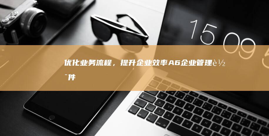 优化业务流程，提升企业效率：A6企业管理软件全面解决方案