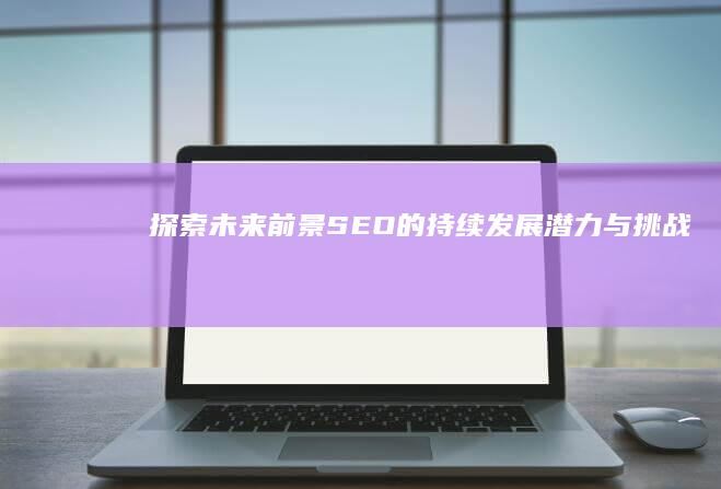 探索未来前景：SEO的持续发展潜力与挑战